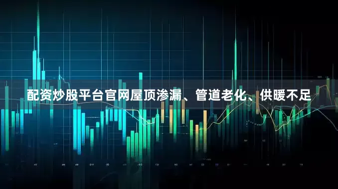 配资炒股平台官网屋顶渗漏、管道老化、供暖不足