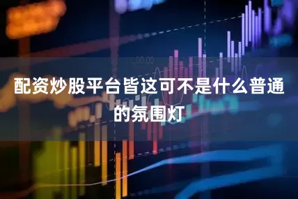 配资炒股平台皆这可不是什么普通的氛围灯