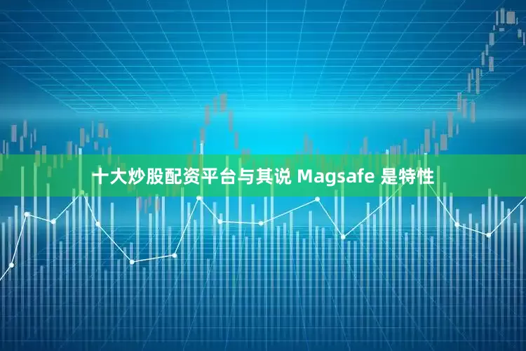 十大炒股配资平台与其说 Magsafe 是特性