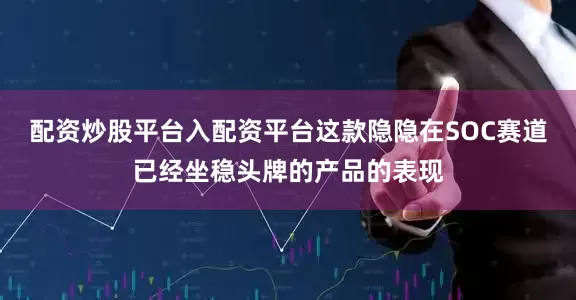 配资炒股平台入配资平台这款隐隐在SOC赛道已经坐稳头牌的产品的表现