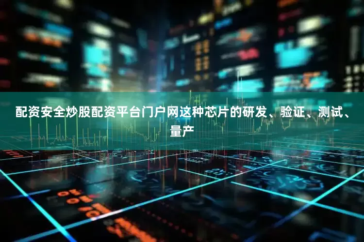 配资安全炒股配资平台门户网这种芯片的研发、验证、测试、量产