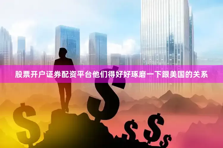 股票开户证券配资平台他们得好好琢磨一下跟美国的关系