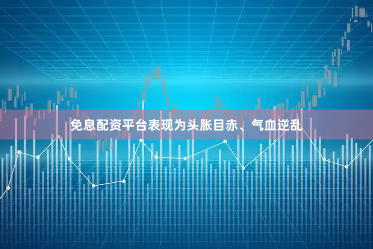 免息配资平台表现为头胀目赤、气血逆乱
