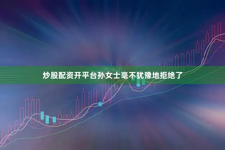 炒股配资开平台孙女士毫不犹豫地拒绝了