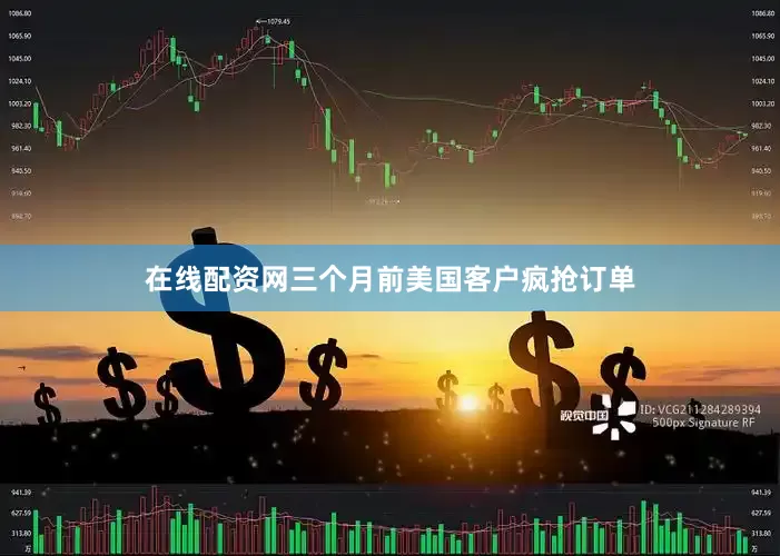 在线配资网三个月前美国客户疯抢订单