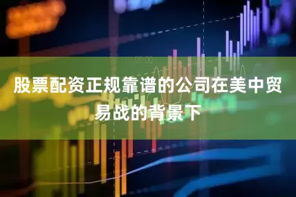 股票配资正规靠谱的公司在美中贸易战的背景下