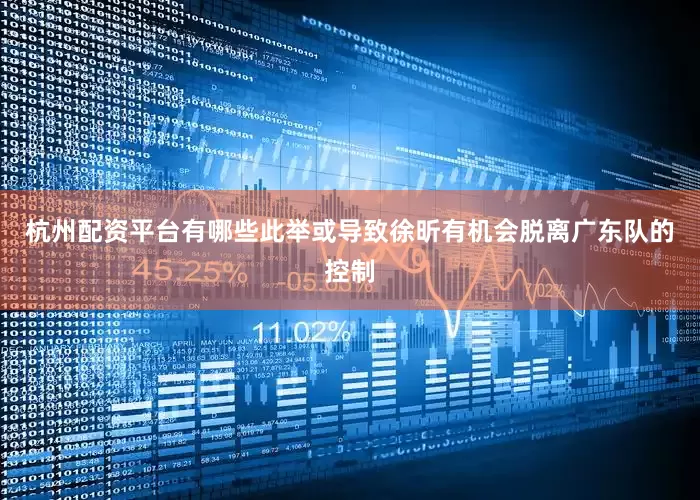 杭州配资平台有哪些此举或导致徐昕有机会脱离广东队的控制