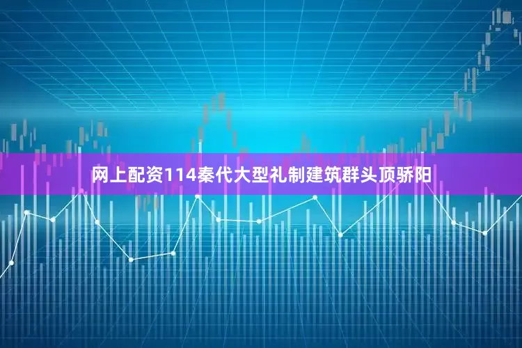 网上配资114秦代大型礼制建筑群头顶骄阳