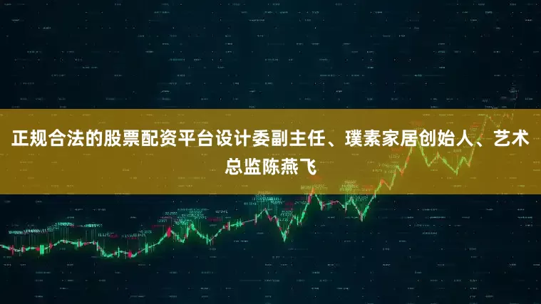 正规合法的股票配资平台设计委副主任、璞素家居创始人、艺术总监陈燕飞