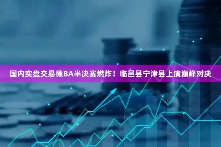 国内实盘交易德BA半决赛燃炸！临邑县宁津县上演巅峰对决
