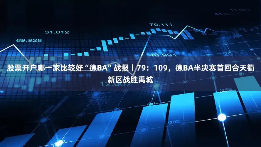 股票开户哪一家比较好“德BA”战报丨79：109，德BA半决赛首回合天衢新区战胜禹城
