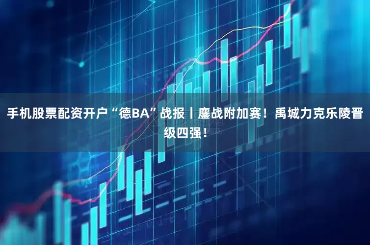 手机股票配资开户“德BA”战报丨鏖战附加赛！禹城力克乐陵晋级四强！
