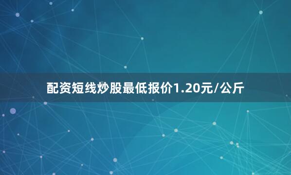 配资短线炒股最低报价1.20元/公斤
