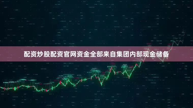 配资炒股配资官网资金全部来自集团内部现金储备